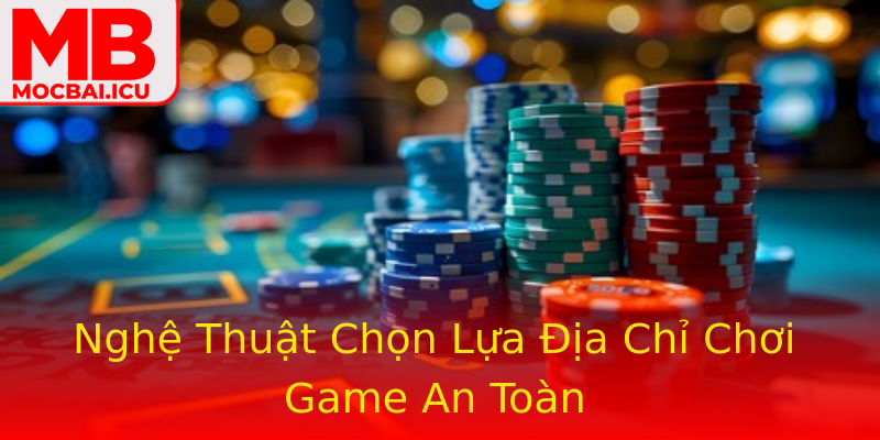 Nghệ Thuật Chọn Lựa Địa Chỉ Chơi Game An Toàn Nghệ Thuật Chọn Lựa Địa Chỉ Chơi Game An Toàn