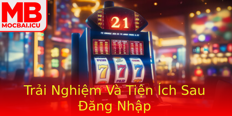 Trải Nghiệm Và Tiện Ích Sau Đăng Nhập Trải Nghiệm Và Tiện Ích Sau Đăng Nhập