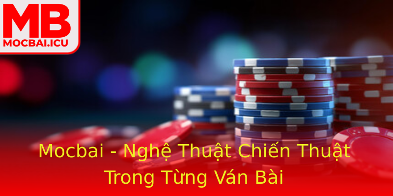 Mocbai - Nghệ Thuật Chiến Thuật Trong Từng Ván Bài Mocbai - Nghệ Thuật Chiến Thuật Trong Từng Ván Bài