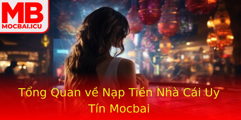 Tổng Quan về Nạp Tiền Nhà Cái Uy Tín Mocbai