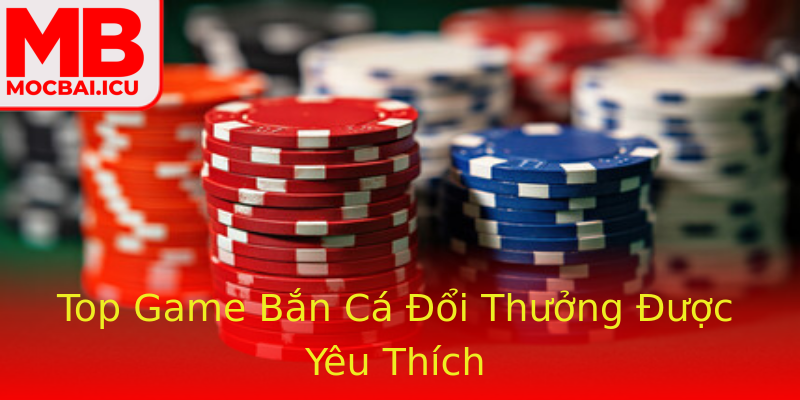 Top Game Bắn Cá Đổi Thưởng Được Yêu Thích Top Game Bắn Cá Đổi Thưởng Được Yêu Thích